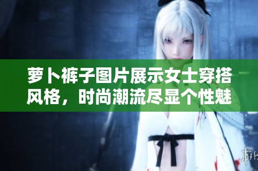 萝卜裤子图片展示女士穿搭风格，时尚潮流尽显个性魅力
