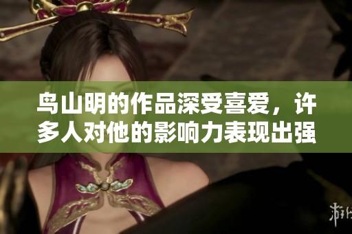 鸟山明的作品深受喜爱，许多人对他的影响力表现出强烈关注