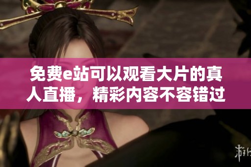 免费e站可以观看大片的真人直播，精彩内容不容错过