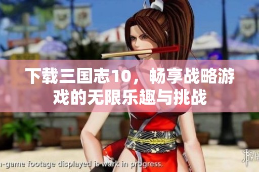 下载三国志10，畅享战略游戏的无限乐趣与挑战