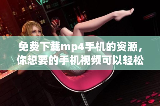免费下载mp4手机的资源，你想要的手机视频可以轻松获取