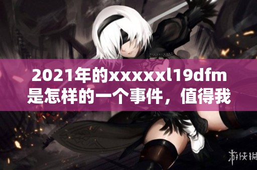 2021年的xxxxxl19dfm是怎样的一个事件，值得我们关注与讨论的内容。