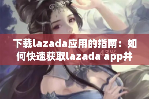 下载lazada应用的指南：如何快速获取lazada app并使用它