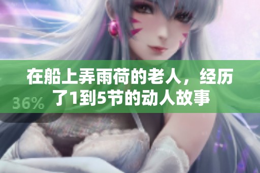 在船上弄雨荷的老人，经历了1到5节的动人故事