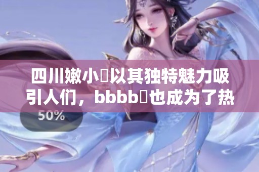 四川嫩小槡以其独特魅力吸引人们，bbbb槡也成为了热门话题之一。
