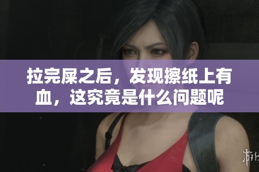 拉完屎之后，发现擦纸上有血，这究竟是什么问题呢
