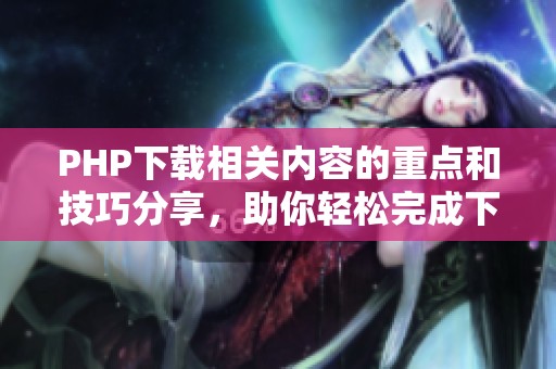 PHP下载相关内容的重点和技巧分享，助你轻松完成下载操作