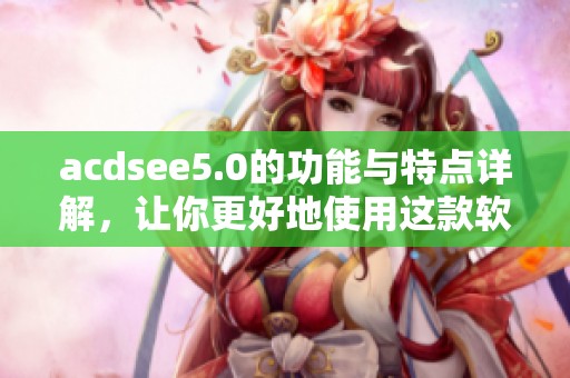 acdsee5.0的功能与特点详解，让你更好地使用这款软件