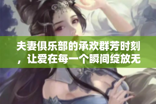 夫妻俱乐部的承欢群芳时刻，让爱在每一个瞬间绽放无限魅力