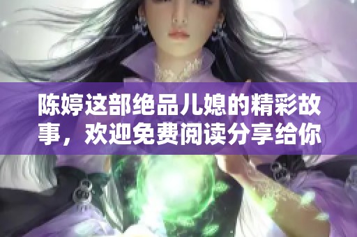 陈婷这部绝品儿媳的精彩故事，欢迎免费阅读分享给你。