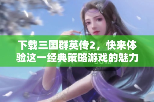 下载三国群英传2，快来体验这一经典策略游戏的魅力！