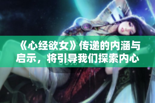 《心经欲女》传递的内涵与启示，将引导我们探索内心的渴望与追求