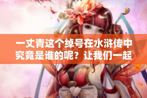 一丈青这个绰号在水浒传中究竟是谁的呢？让我们一起探究一下。