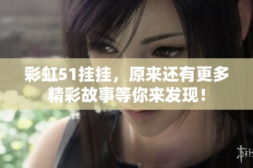 彩虹51挂挂，原来还有更多精彩故事等你来发现！