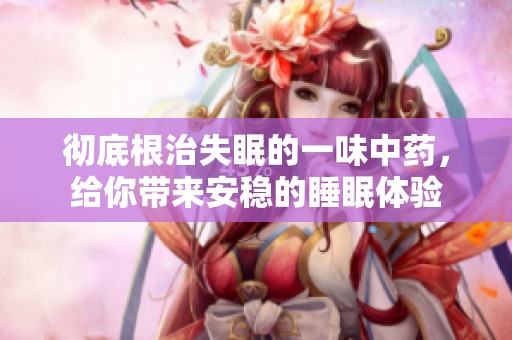 彻底根治失眠的一味中药，给你带来安稳的睡眠体验
