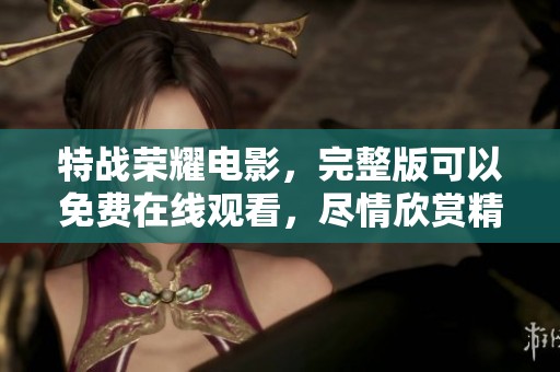 特战荣耀电影，完整版可以免费在线观看，尽情欣赏精彩剧情与动作场面。