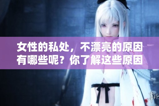女性的私处，不漂亮的原因有哪些呢？你了解这些原因吗？