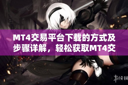 MT4交易平台下载的方式及步骤详解，轻松获取MT4交易平台下载，助力交易更顺畅