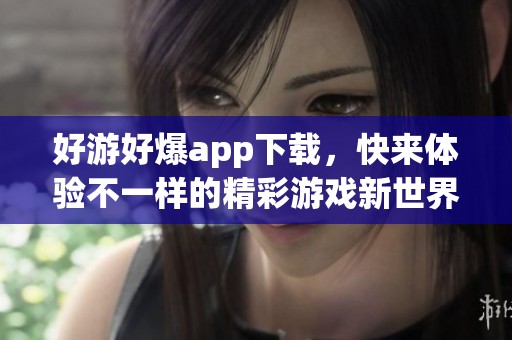 好游好爆app下载，快来体验不一样的精彩游戏新世界！