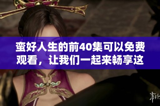蛮好人生的前40集可以免费观看，让我们一起来畅享这部精彩剧集吧