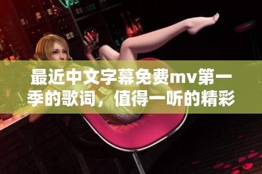 最近中文字幕免费mv第一季的歌词，值得一听的精彩内容解析