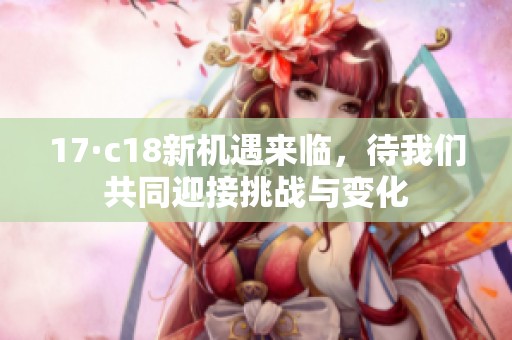17·c18新机遇来临，待我们共同迎接挑战与变化