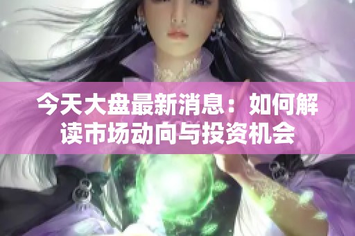 今天大盘最新消息：如何解读市场动向与投资机会