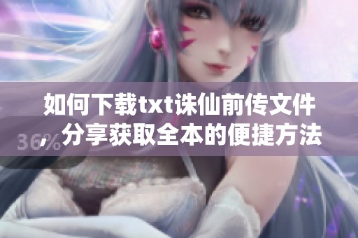 如何下载txt诛仙前传文件，分享获取全本的便捷方法