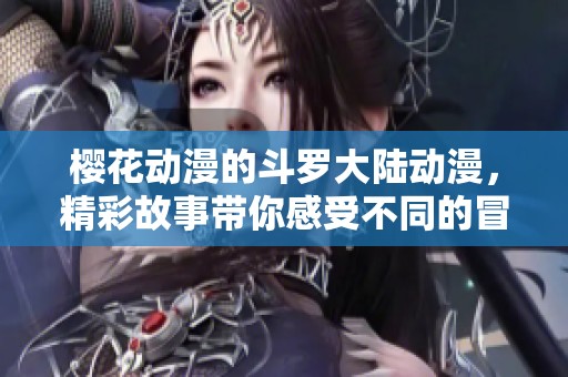 樱花动漫的斗罗大陆动漫，精彩故事带你感受不同的冒险之旅
