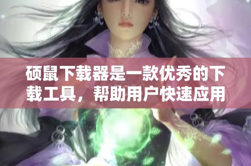 硕鼠下载器是一款优秀的下载工具，帮助用户快速应用下载任务