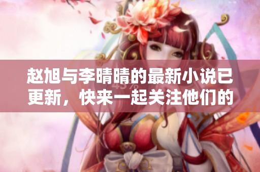 赵旭与李晴晴的最新小说已更新，快来一起关注他们的新进展吧
