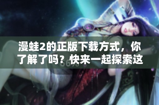 漫蛙2的正版下载方式，你了解了吗？快来一起探索这个全新世界吧！
