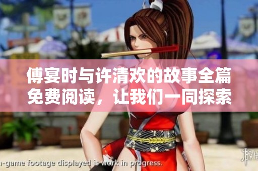 傅宴时与许清欢的故事全篇免费阅读，让我们一同探索他们的爱情旅程