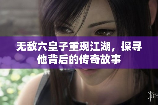 无敌六皇子重现江湖，探寻他背后的传奇故事