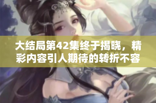 大结局第42集终于揭晓，精彩内容引人期待的转折不容错过。