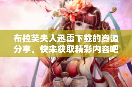 布拉芙夫人迅雷下载的资源分享，快来获取精彩内容吧！