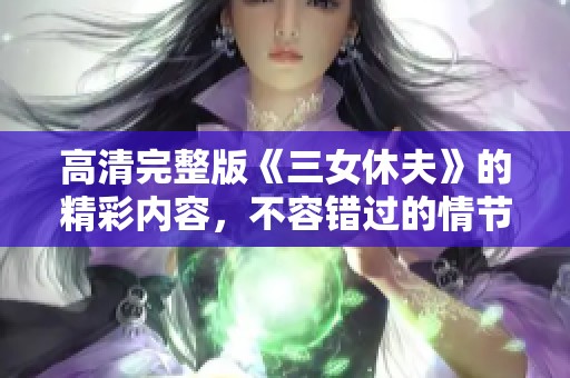 高清完整版《三女休夫》的精彩内容，不容错过的情节与角色分析