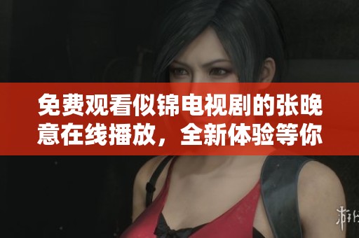 免费观看似锦电视剧的张晚意在线播放，全新体验等你来发现！