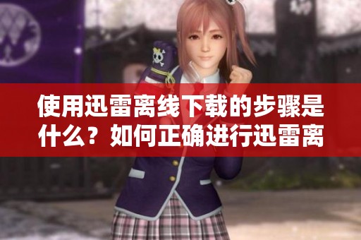使用迅雷离线下载的步骤是什么？如何正确进行迅雷离线下载操作呢？