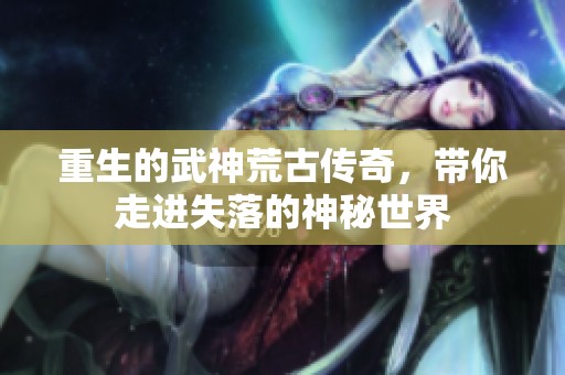 重生的武神荒古传奇，带你走进失落的神秘世界