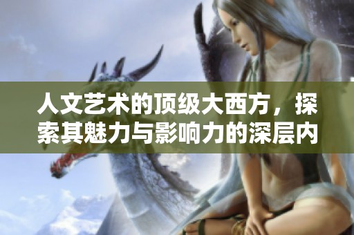 人文艺术的顶级大西方，探索其魅力与影响力的深层内涵
