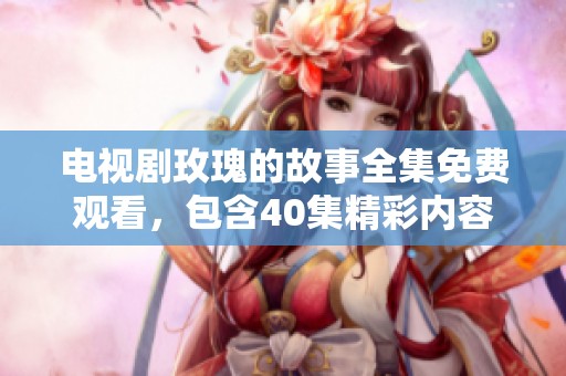 电视剧玫瑰的故事全集免费观看，包含40集精彩内容尽情观看