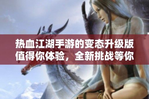 热血江湖手游的变态升级版值得你体验，全新挑战等你来战