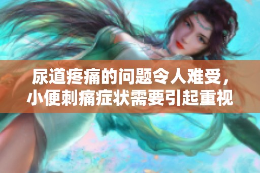 尿道疼痛的问题令人难受，小便刺痛症状需要引起重视