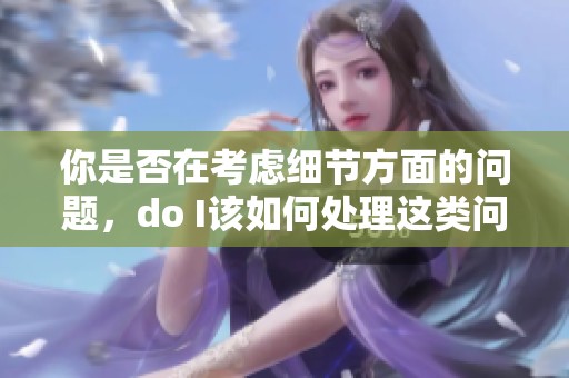 你是否在考虑细节方面的问题，do I该如何处理这类问题呢