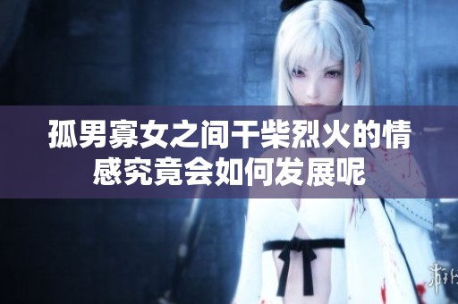 孤男寡女之间干柴烈火的情感究竟会如何发展呢