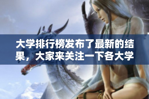 大学排行榜发布了最新的结果，大家来关注一下各大学的排名情况吧