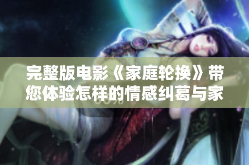 完整版电影《家庭轮换》带您体验怎样的情感纠葛与家庭关系的变化