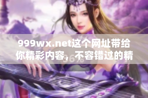 999wx.net这个网址带给你精彩内容，不容错过的精彩体验就在这里