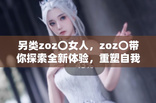 另类zoz〇女人，zoz〇带你探索全新体验，重塑自我之旅